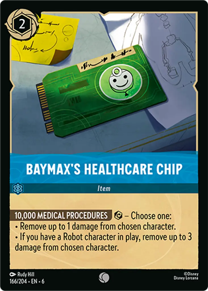 Baymax's Healthcare Chip: 10,000 MEDICAL PROCEDURES {E} - Choose one:
* Remove up to 1 damage from chosen character. 
* If you have a Robot character in play, remove up to 3 damage from chosen character.