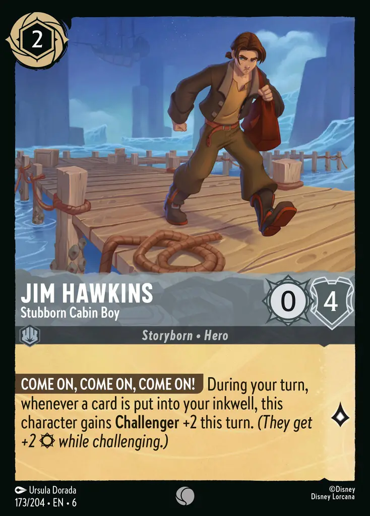 Jim Hawkins - Stubborn Cabin Boy: COME HERE, COME HERE, COME HERE! During your turn, whenever a card is put into your inkwell, this character gets Challenger +2 this turn. (While challenging, this character gets +2 {S}.)
