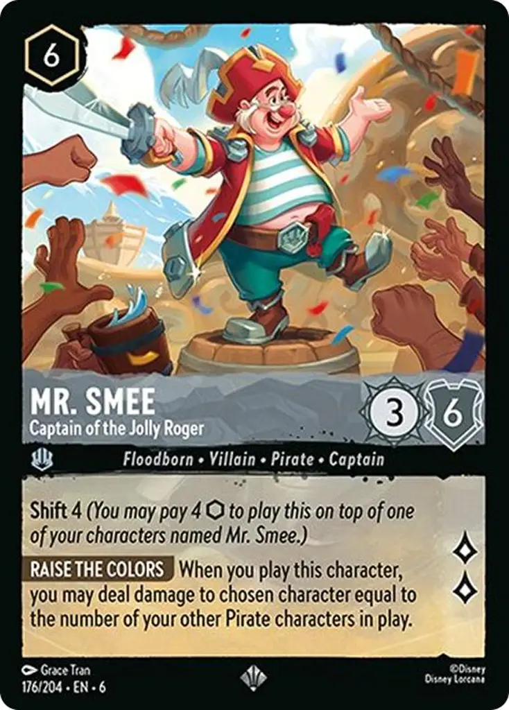 Mr. Smee - Captain of the Jolly Roger: Shift 4 (You may pay 4 {I} to play this on top of one of your characters named Mr. Smee.)
RAISE THE COLORS When you play this character, you may deal damage to chosen character equal to the number of your other Pirate characters in play.