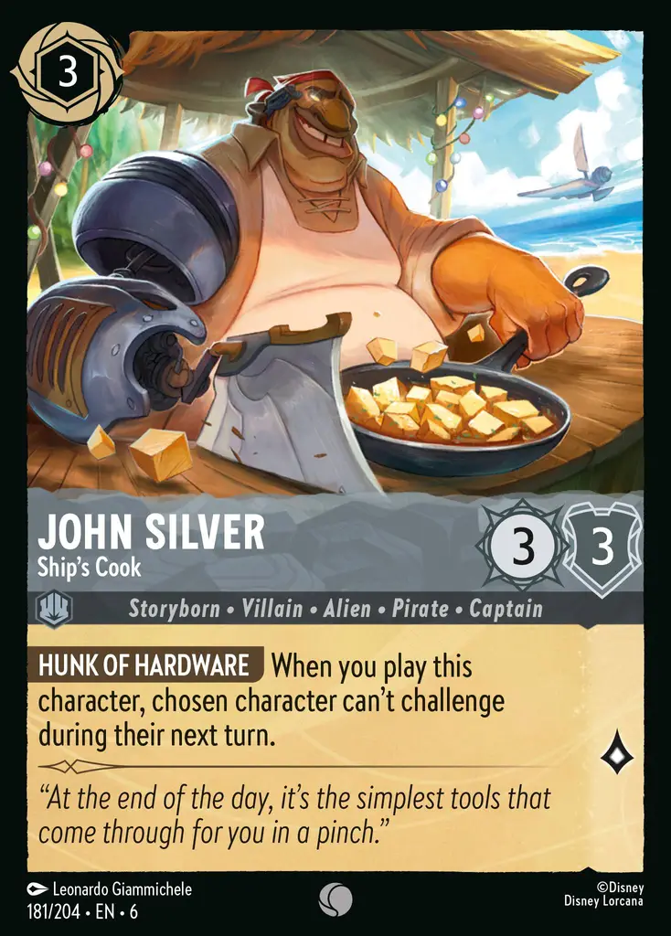 John Silver - Ship's Cook: HUNK OF HARDWARE When you play this character, chosen character can't challenge during their next turn.