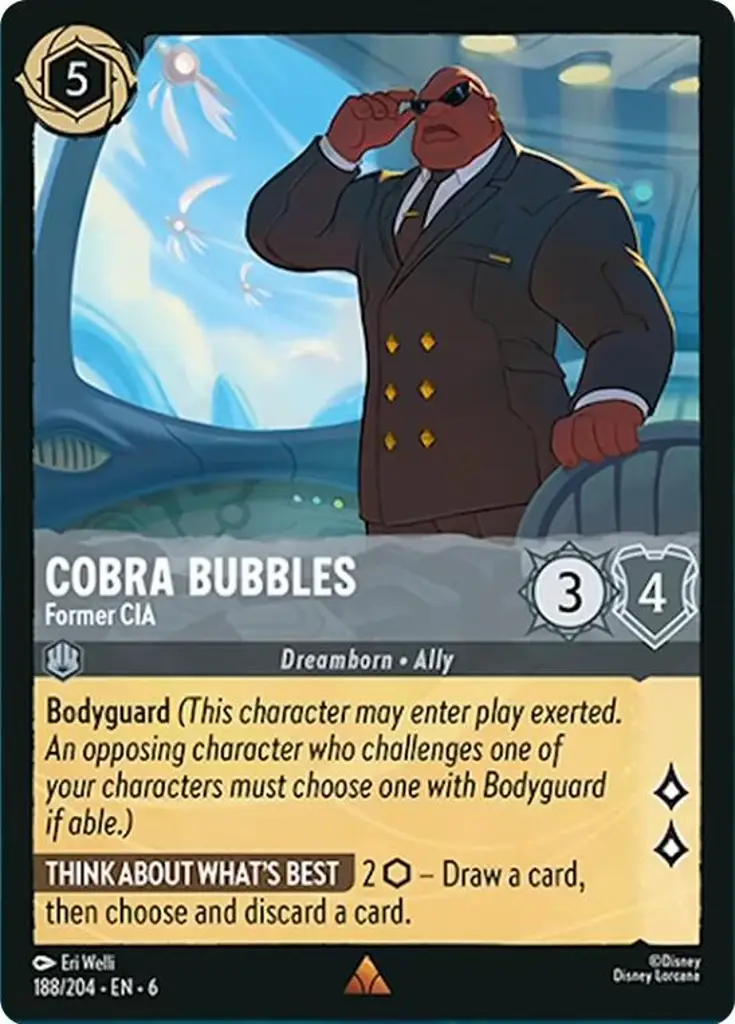 Cobra Bubbles - Former CIA: Bodyguard (This character may enter play exerted. An opposing character who challenges one of your characters must choose one with Bodyguard if able.)
THINK ABOUT WHAT'S BEST 2 {I} – Draw a card, then choose and discard a card.