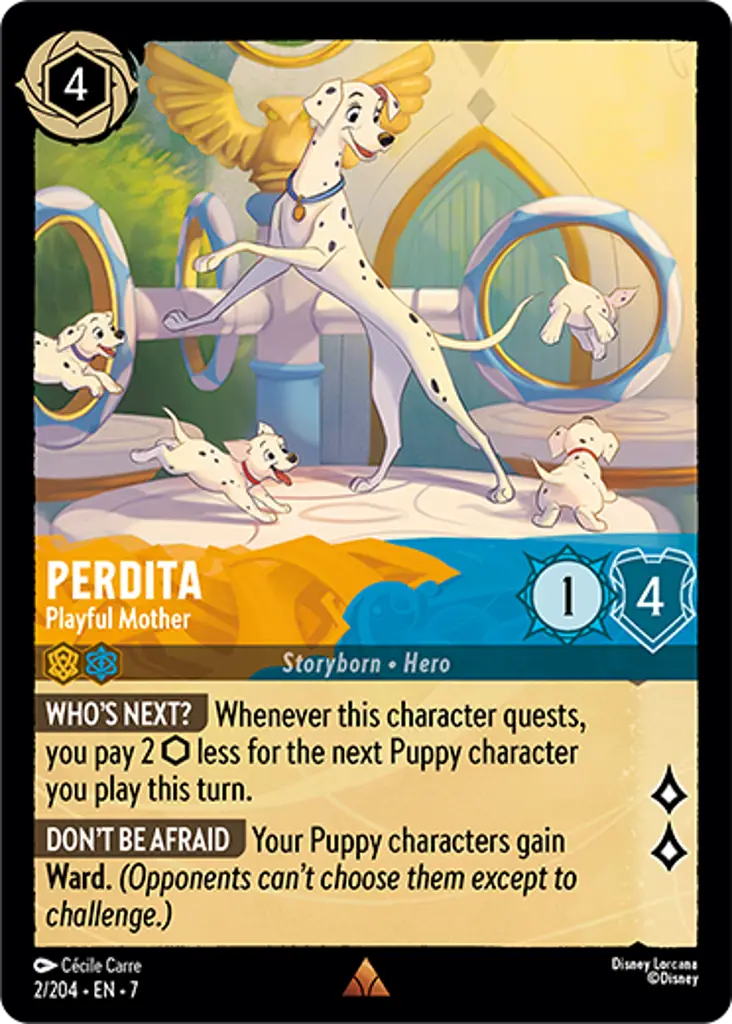 Perdita - Playful Mother: WHO'S NEXT? Whenever this character quests, you pay 2 {I} less for the next Puppy character you play this turn.
DON'T BE AFRAID Your Puppy characters gain Ward. (Opponents can't choose them except to challenge.)