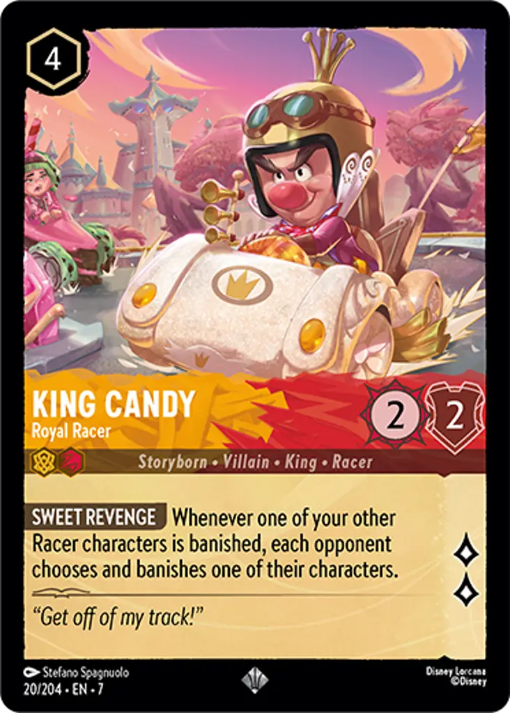 King Candy - Royal Racer: SWEET REVENGE Whenever one of your other Racer characters is banished, each opponent chooses and banishes one of their characters.