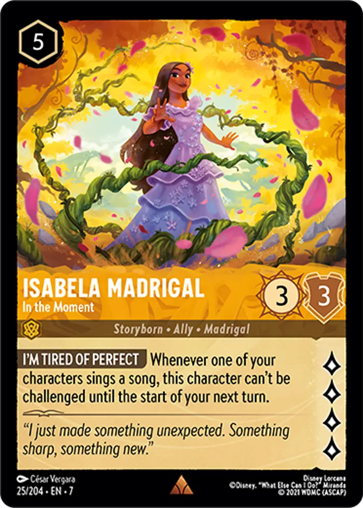 Isabela Madrigal - In the Moment: I'M TIRED OF PERFECT Whenever one of your characters sings a song, this character can't be challenged until the start of your next turn.