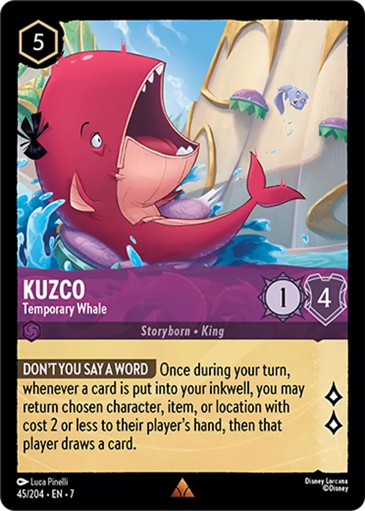 Kuzco - Temporary Whale: DON'T YOU SAY A WORD Once during your turn, whenever a card is put into your inkwell, you may return chosen character, item, or location with cost 2 or less to their player's hand, then that player draws a card.