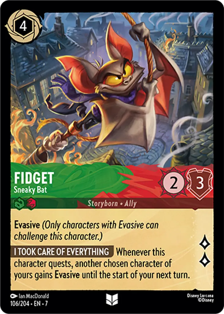 Fidget - Sneaky Bat: EVASIVE
I TOOK CARE OF EVERYTHING Whenever this character quests, another chosen character of yours gain Evasive until the start of your next turn.
