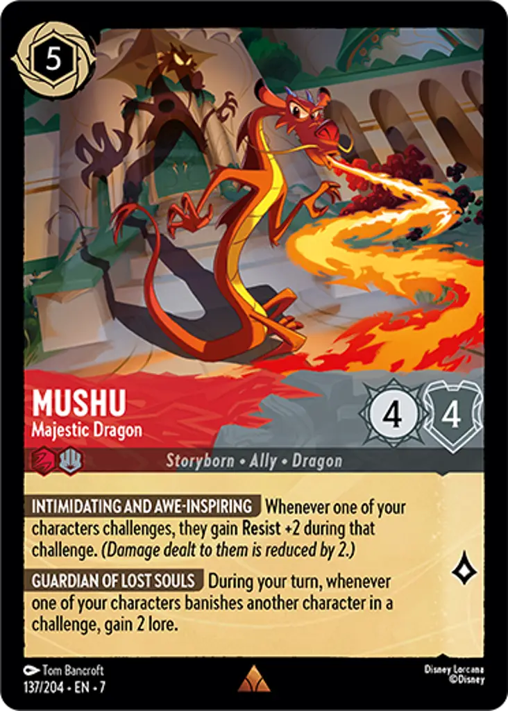 Mushu - Majestic Dragon: INTIMIDATING AND AWE-INSPIRING Whenever one of your characters challenges, they gain Resist +2 during that challenge. (Damage dealt to them is reduced by 2.)
GUARDIAN OF LOST SOULS During your turn, whenever one of your characters banishes another character in a challenge, gain 2 lore.