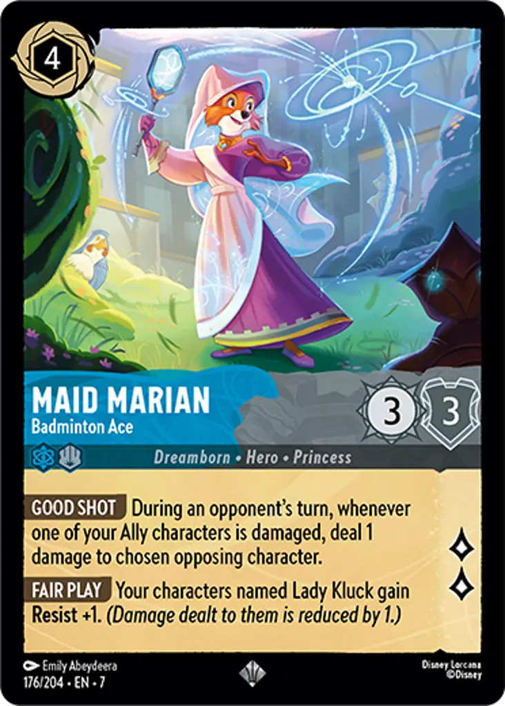 Maid Marian - Badminton Ace: GOOD SHOT During an opponent’s turn, whenever one of your Ally characters is damaged, deal 1 damage to chosen opposing character.
FAIR PLAY Your characters named Lady Kluck gain Resist +1. (Damage dealt to them is reduced by 1.)
