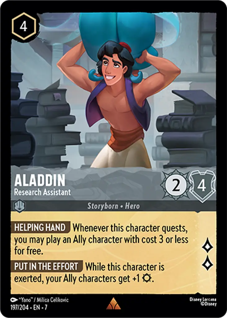 Aladdin - Research Assistant: HELPING HAND Whenever this character quests, you can play an Ally character with cost 3 or less for free.
PUT IN THE EFFORT While this character exerted, your Ally characters gain +1 {S}.