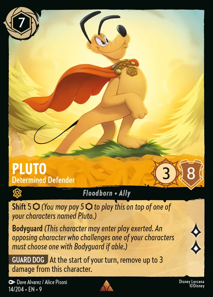Pluto - Determined Defender: **Shift** 5 _(You may pay 5 {I} to play this on top of one of your characters named Pluto.)_


**Bodyguard** _(This character may enter play exerted. An opposing character who challenges one of your characters must choose one with Bodyguard if able.)_


**GUARD DOG** At the start of your turn, remove up to 3 damage from this character.