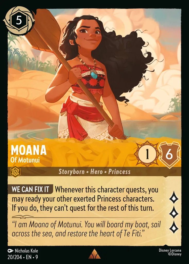 Moana - Of Motunui: **WE CAN FIX IT** Whenever this character quests, you may ready your other Princess characters. They can't quest for the rest of this turn.