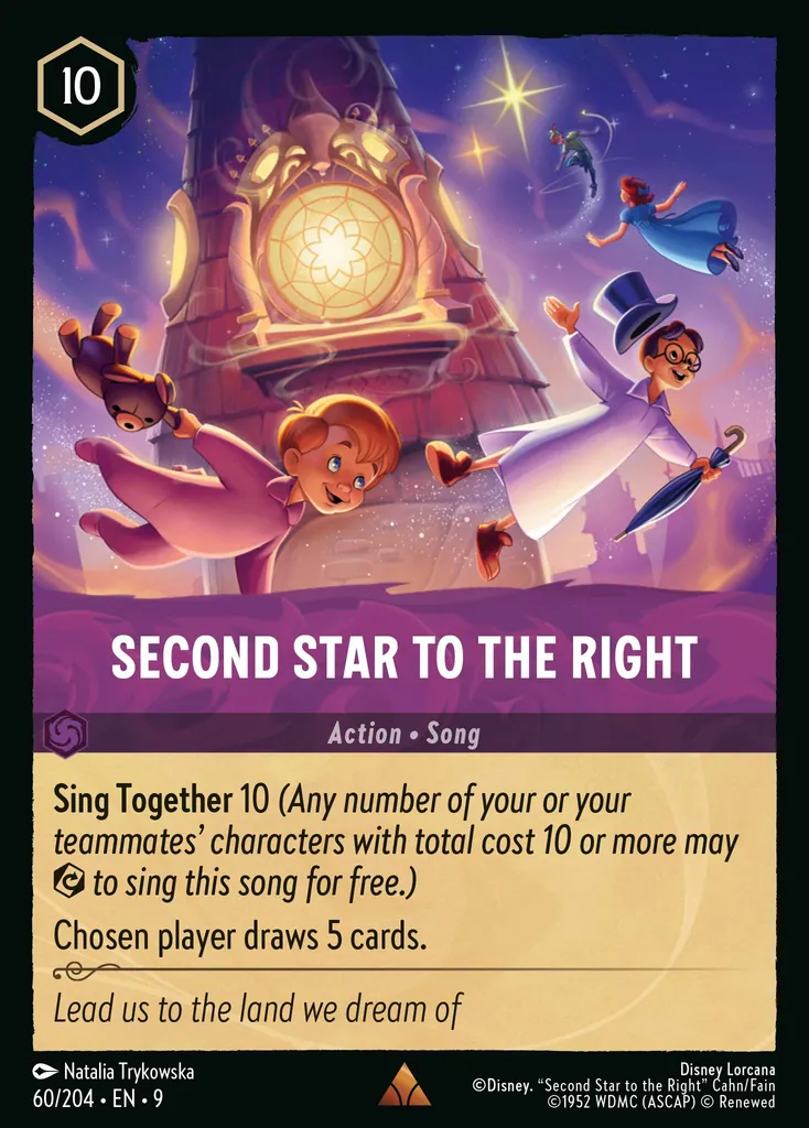 Second Star To The Right: **Sing Together** 10 _(Any number of your of your teammates' characters with total cost 10 or more may {E} to sing this song for free.)_


Chosen player draws 5 cards.