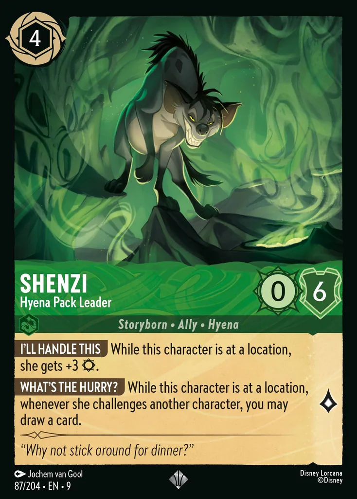 Shenzi - Hyena Pack Leader: **I WILL DO IT** When this character is at a location, she gets +3 {S}.
**WHAT’S THE HURRY?** When this character is at a location, when she challenges another character, you may draw a card.