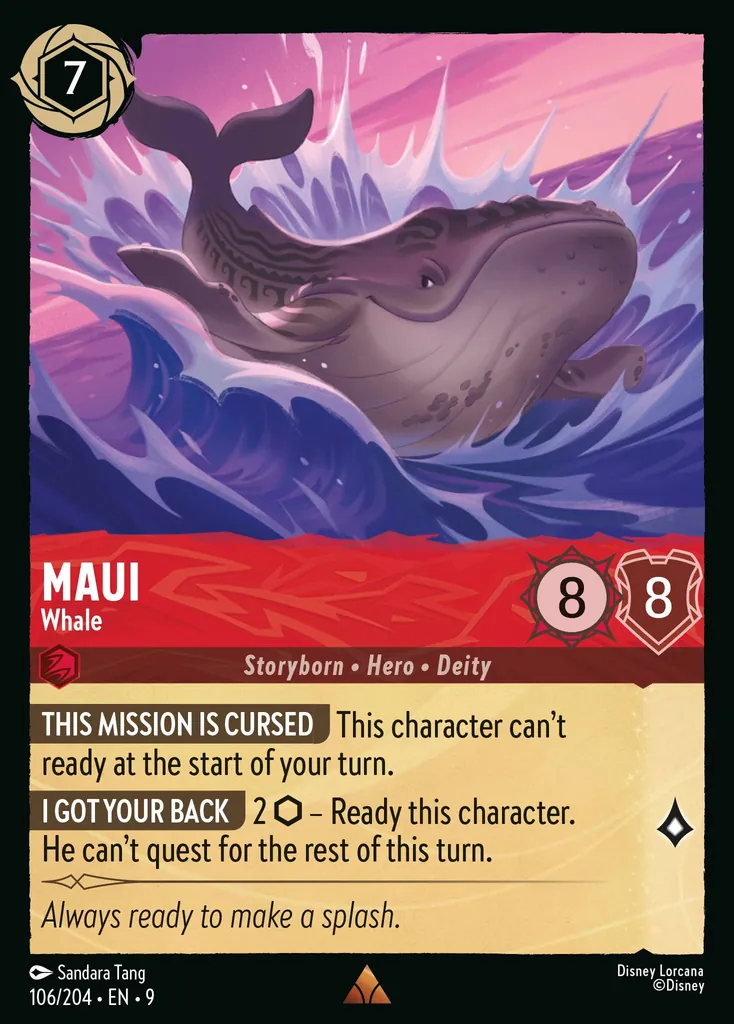 Maui - Whale: **THIS MISSION IS CURSED** This character doesn’t ready at the start of the turn.
**DON’T WORRY, I’M HERE** 2 {I} - Ready this character, this character can’t quest for the rest of this turn.