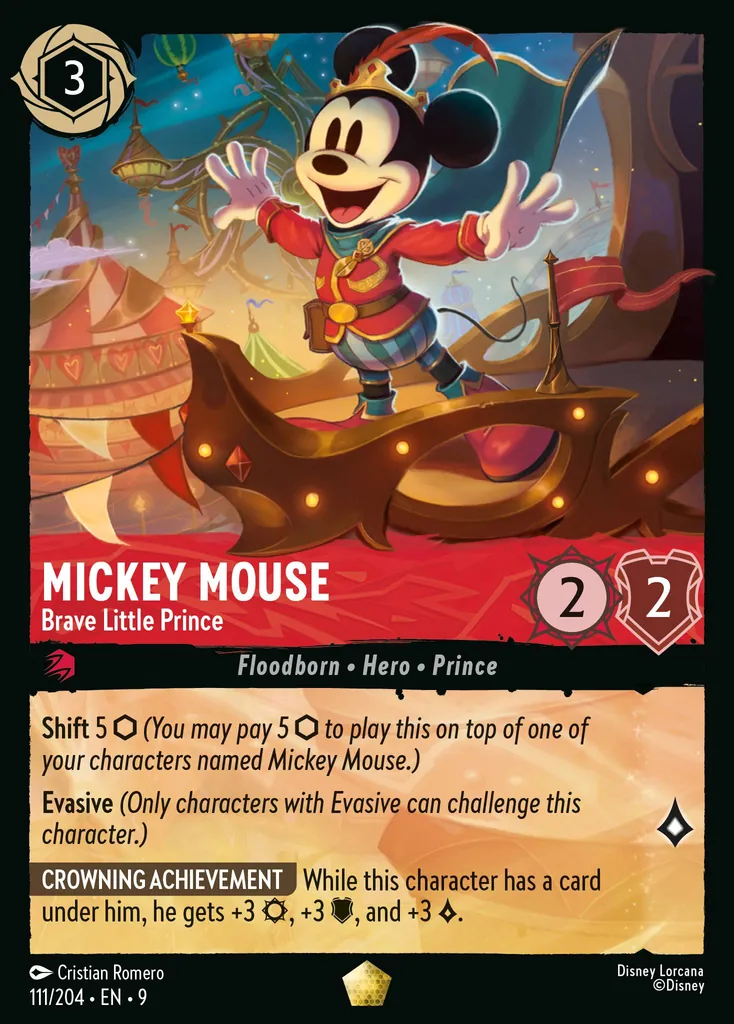 Mickey Mouse - Brave Little Prince: Shift 5 {I} (You may pay 5 {I} to play this on top of one of your characters named Mickey Mouse.)
Evasive (Only characters with Evasive can challenge this character.)
CROWNING ACHIEVEMENT While this character has a card under him, he gets +3 {S}, +3 {W}, and +3 {L}.