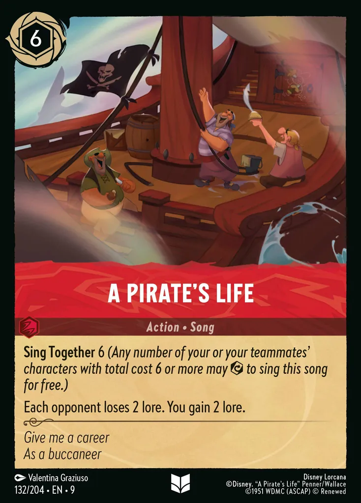 A Pirate's Life: **Sing Together** 6 _(Any number of your of your teammates' characters with total cost 6 or more may {E} to sing this song for free.)_


Each opponent loses 2 lore. You gain 2 lore.