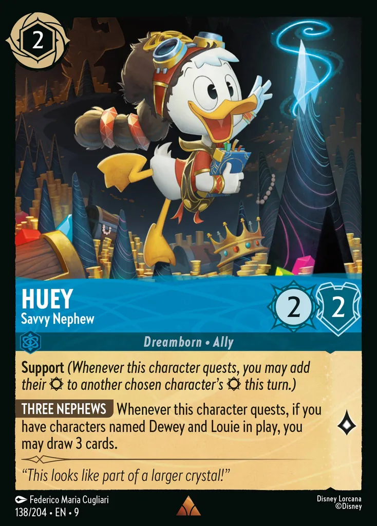 Huey - Savvy Nephew: **Support** _(Whenever this character quests, you may add their {S} to another chosen character's {S} this turn.)_


**THREE NEPHEWS** Whenever this character quests, if you have characters named Dewey and Louie in play, you may draw 3 cards.