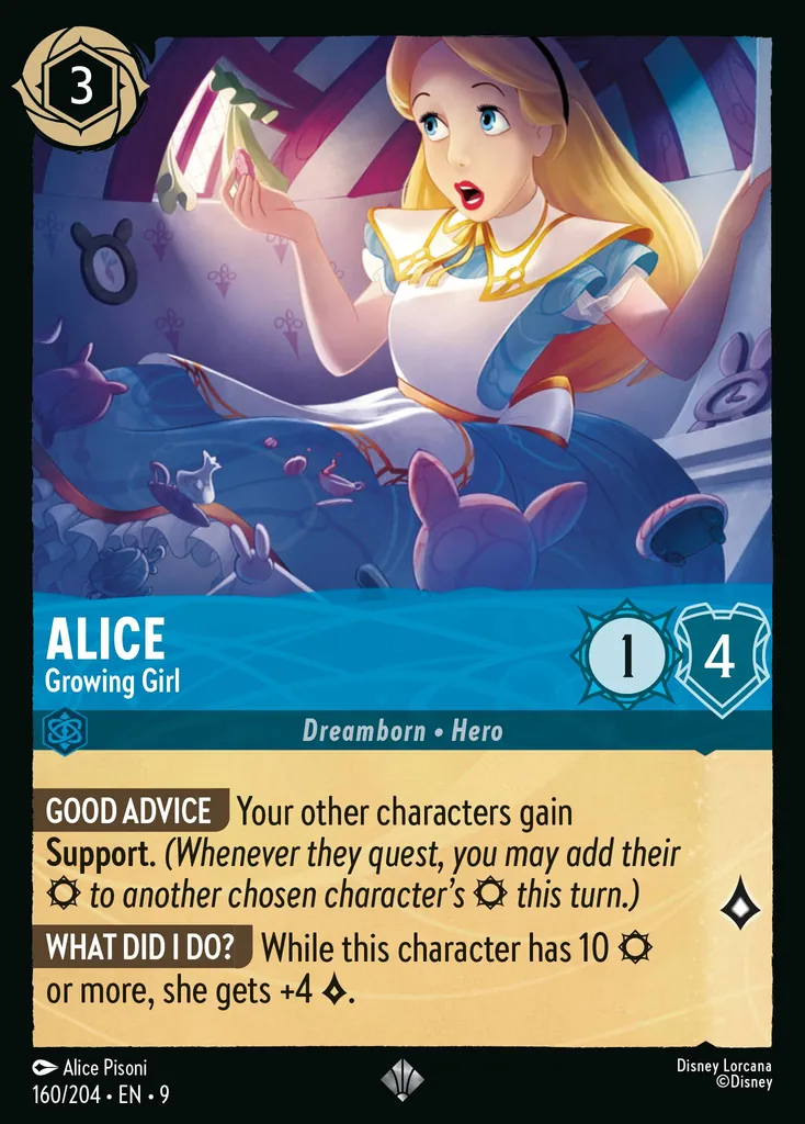 Alice - Growing Girl: **GOOD ADVICE** Your other characters gain **Support**. _(Whenever they quest, you may add their {S} to another chosen character's {S} this turn.)_

**WHAT DID I DO?** While this character has 10 {S} or more, she gets +4 {L}.