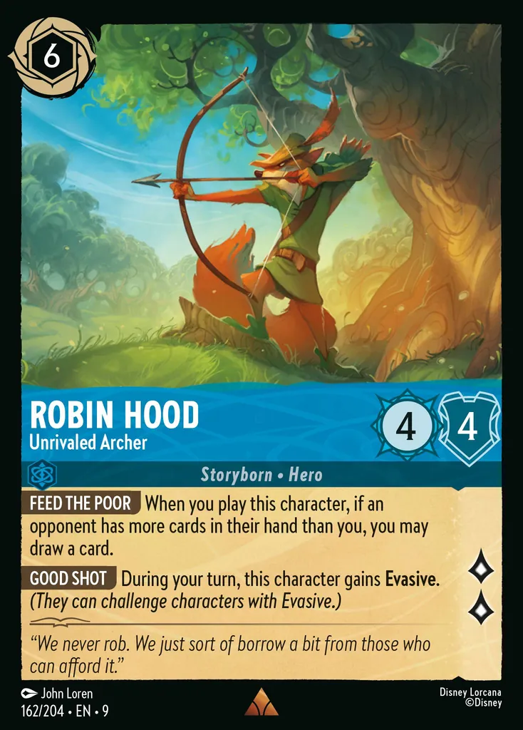Robin Hood - Unrivaled Archer: **Feed The Poor** When you play this character, if an opponent has more cards in their hand than you, draw a card./n/n**Good Shot** During your turn, this character gains **Evasive**. (_They can challenge characters with Evasive._)