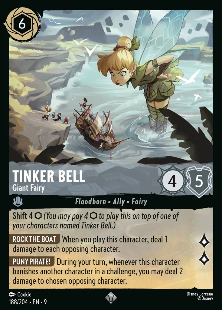 Tinker Bell - Giant Fairy: **Shift** 4 (_You may pay 4 {I} to play this on top of one of your characters named Tinker Bell._)
**ROCK THE BOAT** When you play this character, deal 1 damage to each opposing character.

**PUNY PIRATE!** During your turn, whenever this character banishes another character in a challenge, you may deal 2 damage to chosen opposing character.