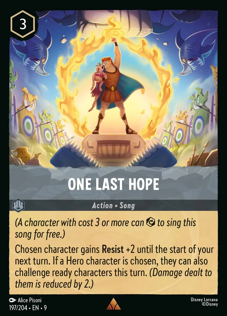 One Last Hope: _(A character with cost 3 or more can {E} to sing this song for free.)_


Chosen character gains **Resist** +2 until the start of your next turn. If a Hero character is chosen, they may also challenge ready characters this turn. _(Damage dealt to them is reduced by 2.)_