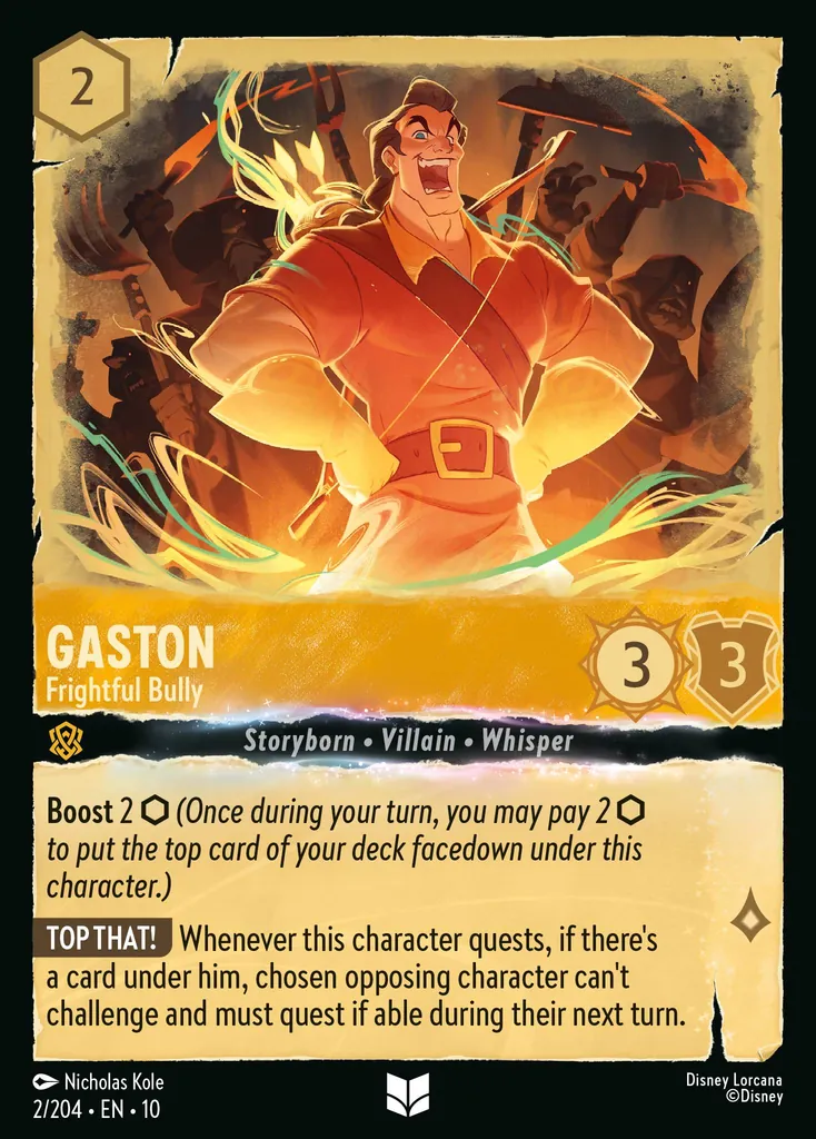 Gaston - Frightful Bully: Boost 2 (Once during your turn, you may pay 2 to put the top card of your deck facedown under this character.) TOP THAT! Whenever this character quests, if there's a card under him, chosen opposing character can't challenge and must quest if able during their next turn.