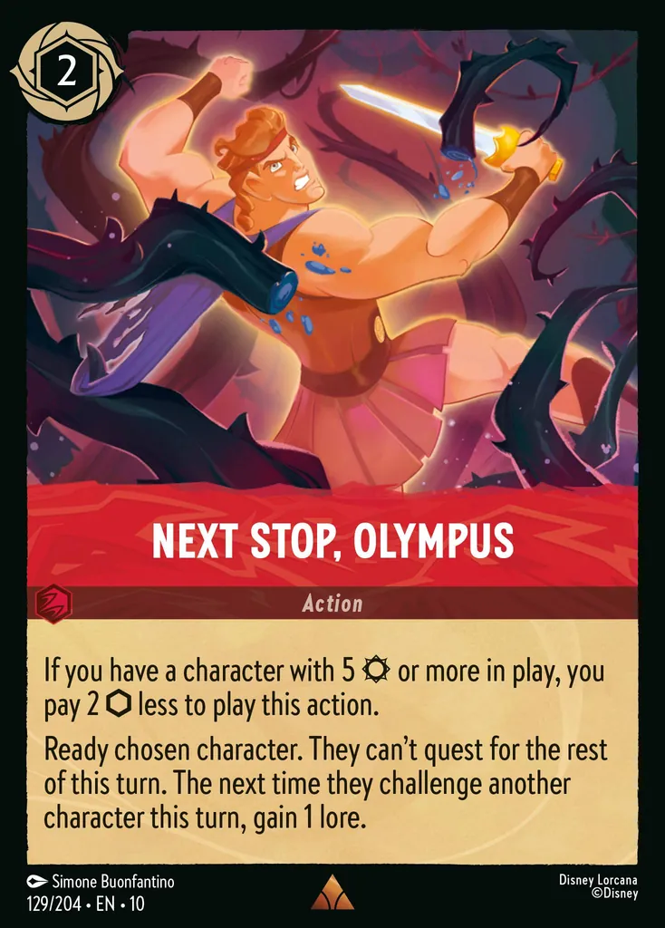 Next Stop, Olympus: If you have a character with 5 {S} or more in play, you pay 2 {I} less to play this action. Ready chosen character. They can't quest for the rest of this turn. The next time they challenge another character this turn, gain 1 lore.