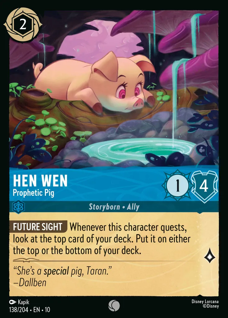 Hen Wen - Prophetic Pig: FUTURE SIGHT Whenever this character quests, look at the top card of your deck. Put it on either the top or the bottom of your deck.