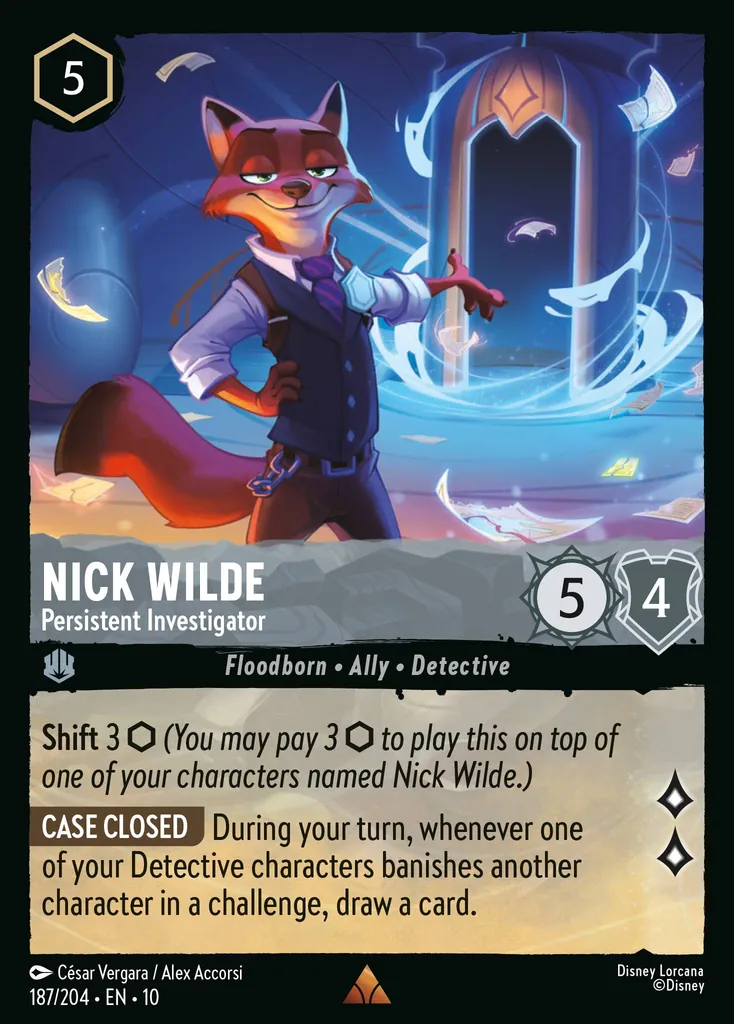 Nick Wilde - Persistent Investigator: Shift 3 (You may pay 3 to play this on top of one of your characters named Nick Wilde.) CASE CLOSED During your turn, whenever one of your Detective characters banishes another character in a challenge, draw a card.